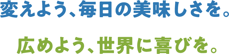 変えよう、毎日の美味しさを。 広めよう、世界に喜びを。